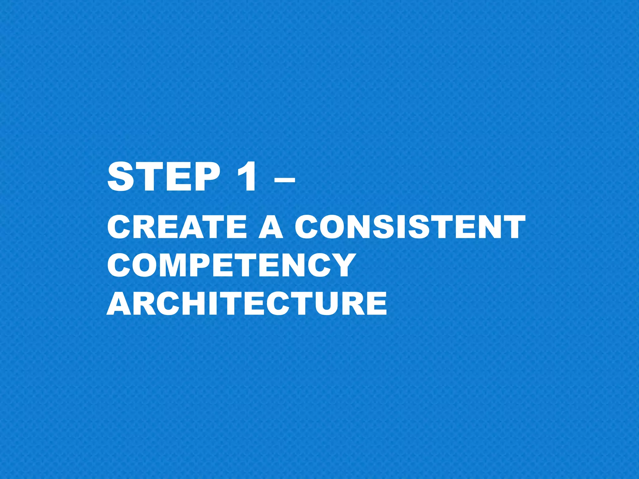 STEP 1 –
CREATE A CONSISTENT
COMPETENCY
ARCHITECTURE
 