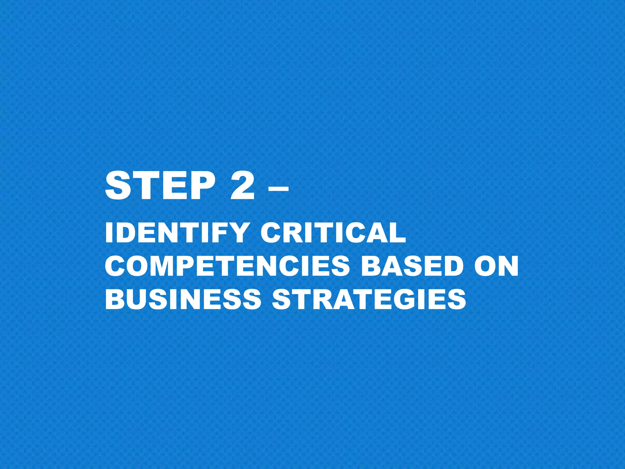 STEP 2 –
IDENTIFY CRITICAL
COMPETENCIES BASED ON
BUSINESS STRATEGIES
 