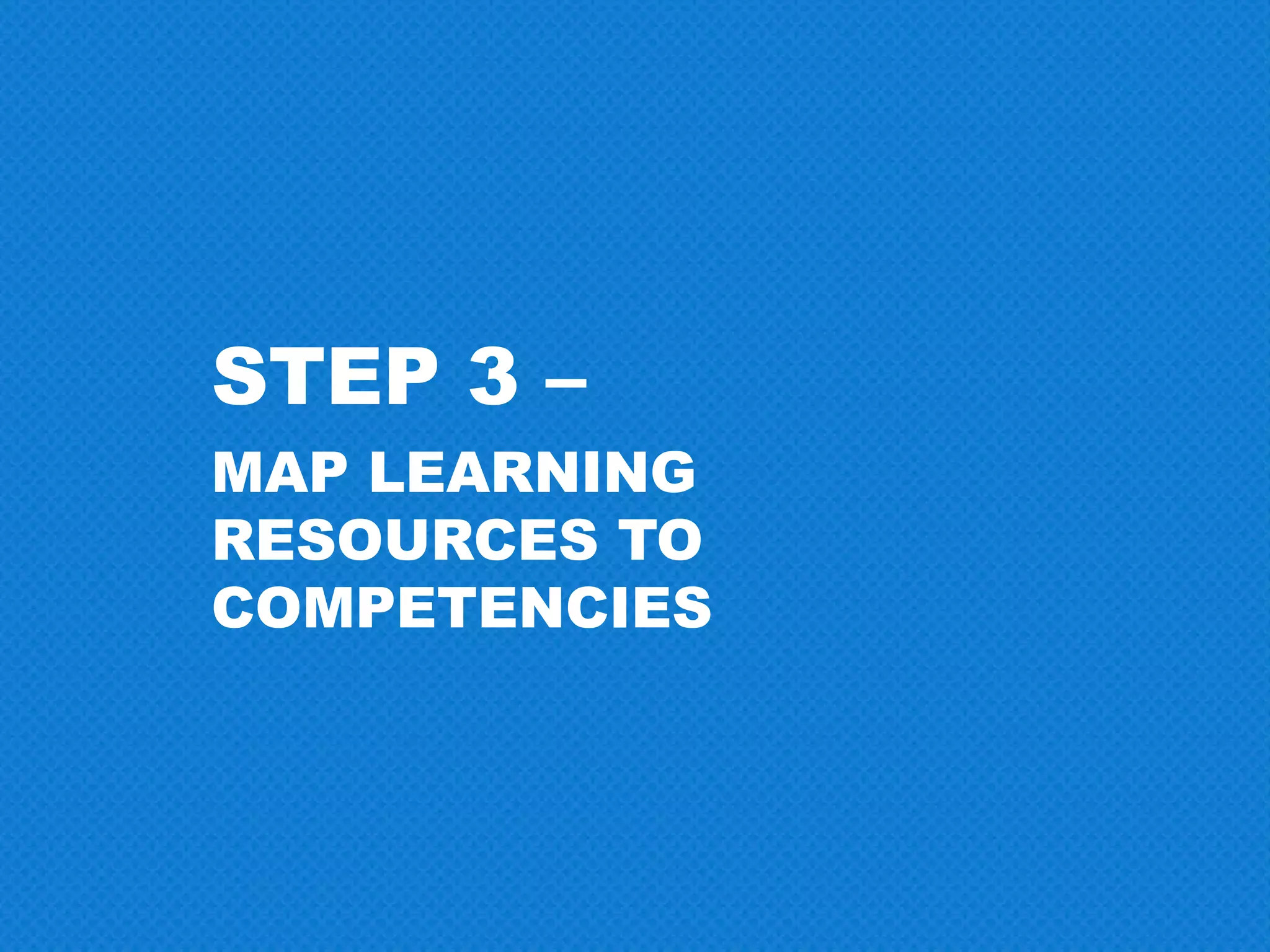 STEP 3 –
MAP LEARNING
RESOURCES TO
COMPETENCIES
 