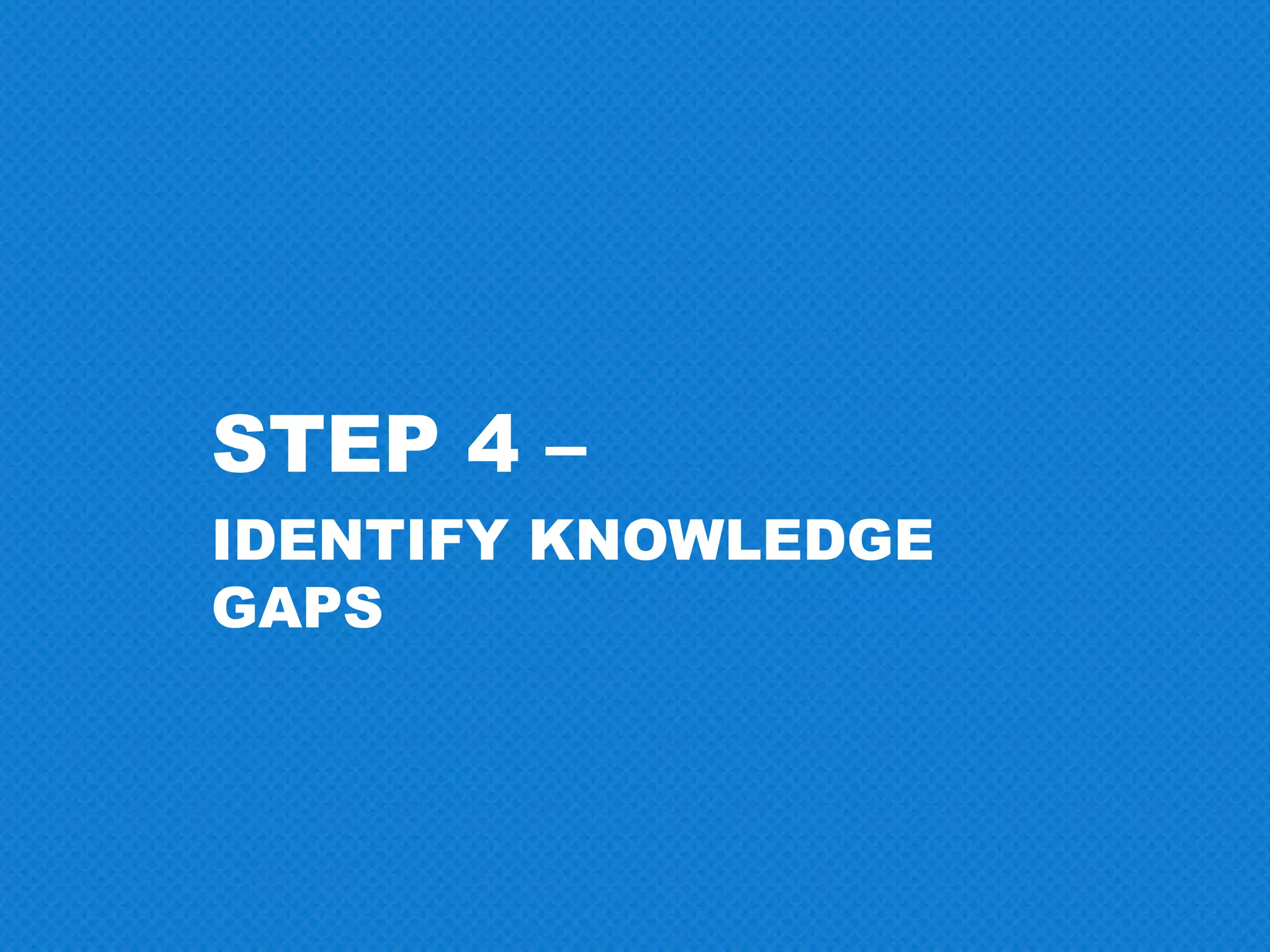 STEP 4 –
IDENTIFY KNOWLEDGE
GAPS
 
