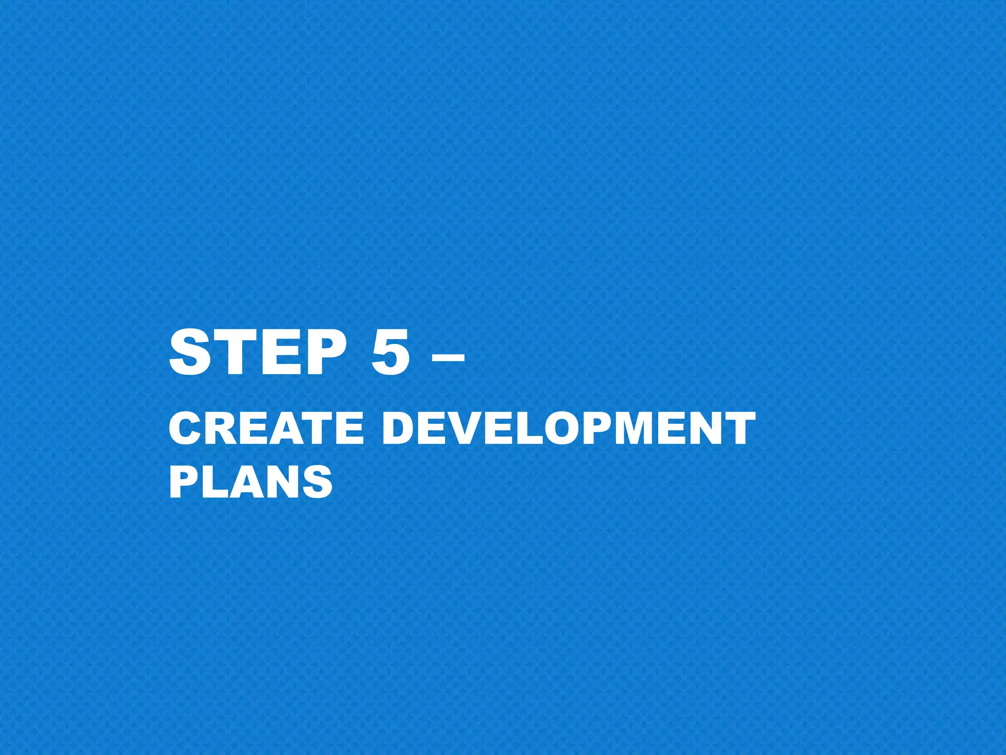STEP 5 –
CREATE DEVELOPMENT
PLANS
 