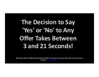 The Decision to Say 
'Yes' or 'No' to Any 
Oﬀer Takes Between 
3 and 21 Seconds! 
©February 2012. All Rights Reserved by INCAPX® and may be only be reprinted with permission.  
Contact www.incapx.com  
 