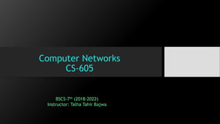 Computer Networks
CS-605
BSCS-7th (2018-2022)
Instructor: Talha Tahir Bajwa
 