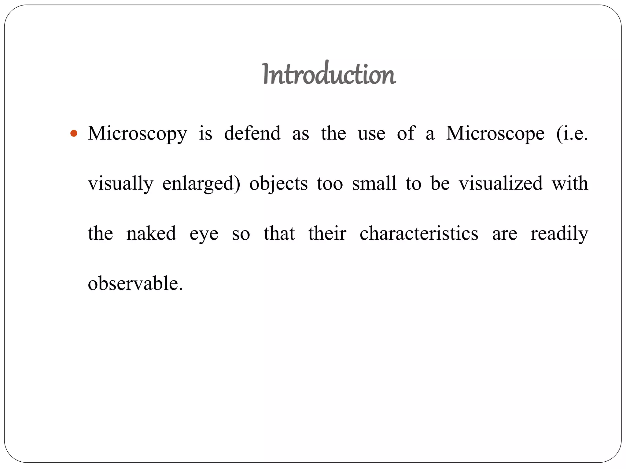 Introduction
 Microscopy is defend as the use of a Microscope (i.e.
visually enlarged) objects too small to be visualized with
the naked eye so that their characteristics are readily
observable.
 