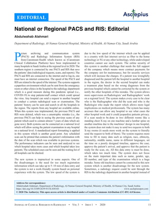 Journal of Clinical Research in Radiology  •  Vol 3  •  Issue 1  •  2020 11
P
icture archiving and communication system
(PACS) and Radiology Information System (RIS)
from Carestream Health which known as (Carestream
Clinical Collabration Platform) have been implemented in
many hospitals in SaudiArabia at the regional level in 2020.The
southern region is connected by one PACS and RIS that save
the patients’data (radiological requests, scans, and reports). The
PACS and RIS are connected to the internet and to log-in, one
must have an internet connection. The speed of the PACS and
RIS are related to the speed of the internet.The systems supports
a paperless environment which can be sent from the emergency
room or other clinics in the hospital to the radiology department
which is a good measure during this pandemic spread (i.e.,
COVID-19) to stop patients/staff contact which could spread
the virus. Any hospital can send a request to another hospital
to conduct a certain radiological scan or examination. The
patients’ history can be seen and search in all the hospitals in
the region. The reports from any hospital are available online.
When this system was implemented, the previous PACS and
RIS were deleted, which was a catastrophic mistake (i.e., the
previous PACS can help in seeing the previous scans of any
patient which used to contain almost 7 years of data which are
gone now). Both systems can be connected on a national level
which will allow seeing the patient examination in any hospital
on a national level. A standardized report formatting is applied
in this system which is another good point. Any scheduled
scan can be printed that contains the patient’s information with
the date of the scan which was available in previous systems.
The performance indicators can be seen and analyzed to see
which hospital takes more cases and which hospital takes less
patients. The scheduled cases can be seen and the waiting list of
all hospitals can be checked.
The new system is impractical in some aspects. One of
the disadvantages is the need for too much registration
information which can take up to 5–10 min of data entry and
the system is not a work-friendly system based on personal
experience with the system. The low speed of the system is
due to the low speed of the internet which can be applied
in a country with fast internet service as fiber to the home
technology or 5G or any other technology, while undeveloped
countries cannot use such system. The online security of
this system is another challenge that needs the full support
of the company which means more contract payments for
the company not for maintenance, but for security services
which will increase the charges. If a patient was wrongfully
diagnosed and the patient left the hospital to another hospital
in the region, the doctor in the second hospital can make
a treatment plan based on the wrong diagnoses from the
previous hospital which cannot be corrected by the system or
notify the other hospitals of this mistake. The system allows
more supervision on Radiologists’ and Radiographers’ work
on a regional level. The system makes every case to be clear
who is the Radiographer who did the scan and who is the
Radiologist who made the report which allows more legal
implications on medical professionals. The system has many
accesses that can allow any hospital to see what cases the
other hospital work and it could jeopardize patients privacy.
If a scan needs to be done in two different rooms like a
standing chest X-ray on one machine and a lumbar spine on
another machine due to the machines’ design in one hospital,
the system does not make it easy to send two requests to both
X-ray rooms (it needs more work on the system to literally
send the request to both of them). The system requires more
time to fill in many data such as religion, race, ethnicity,
nationality, middle name, name in different languages, set
the time on a poorly designed timeline, approve the case,
approve the patient’s arrival, and approve that the patient is
ready for the scan, etc. All this data entry is must be done,
which takes too much time. The system does not focus
on the main important data such as name, gender, age,
ID number, and type of the examination which is a huge
mistake. Some old machines cannot be connected to this new
system which is another disadvantage for the new system.
Sometimes, a radiology request could be sent through the
RIS to the radiology department in another hospital instead of
EDITORIAL
National or Regional PACS and RIS: Editorial
Abdulwahab Alahmari
Department of Radiology, Al-Namas General Hospital, Ministry of Health, Al-Namas City, Saudi Arabia
Address for correspondence:
Abdulwahab Alahmari, Department of Radiology, Al-Namas General Hospital, Ministry of Health, Al-Namas City, Saudi Arabia
https://doi.org/10.33309/2639-913X.030103 www.asclepiusopen.com
© 2020 The Author(s). This open access article is distributed under a Creative Commons Attribution (CC-BY) 4.0 license.
 