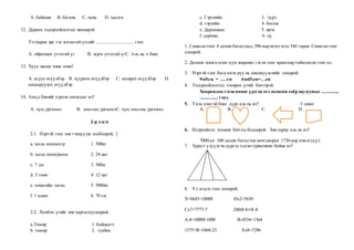 А. байшин B. багана C. хана D. хаалга
12. Дараах тодорхойлолтыг нөхөөрэй
Утгаараа эрс тэс ялгаатай үгсийг .............................. гэнэ.
А. ойролцоо утгатай үг B. эсрэг утгатай үгC. Аль нь ч биш
13. Хүүе цаана чинь чоно!
А. асуух өгүүлбэр B. хүүрнэх өгүүлбэр C. захирах өгүүлбэр D.
анхааруулах өгүүлбэр
14. Амьд биеийг хэрхэн ангилдаг вэ?
А. хүн, ургамал B. амьтан, ургамалC. хүн, амьтан, ургамал
2-р хэсэг
2.1. Нэртэй тоог зөв тэнцүүлж холбоорой. ]
а. хагас километр 1. 500кг
b. хагас килограмм 2. 24 цаг
c. 7 дм 3. 500м
d. 5 тонн 4. 12 цаг
e. хоногийн хагас 5. 5000кг
f. 1 хоног 6. 70 см
2.2. Холбоо үгийг зөв харгалзуулаарай.
a.Төмөр 1. байцаагч
b. төмөр 2. гуайнх
c. Гэрэлийн 3. хүрз
d. гэрлийн 4. багаж
е. Дарханаас 5. ирэх
f. дархны 6. дү
1. Санасантоог 4 дахин багасгаад,396-аар ихэсгэхэд 544 гарав. Санасантоог
олоорой.
2. Долоон мянга есөн зуун жаранес гэсэн тоог аравтаар тоймлосон тоог ол.
3. Нэртэй тоог бага нэгж рүү нь шилжүүлснийг олоорой.
9м5см = .... см 6м45дм=…см
4. Тодорхойлолтод тохирох үгийг бичээрэй.
Хоорондоо тэгш өнцөг үүсгэн огтлолцсон хоёр шулууныг ...............
............... гэнэ.
5. Тэгш хэмтэй биш дүрс аль нь вэ? /1 оноо/
А. B. C. D.
6. Илэрхийлэл зохиож бичээд бодоорой. Зөв хариу аль нь вэ?
7000-ыг 100 дахин багасгаж ноогдворыг 1730-аар нэмэгдүүл
7. Зурагт үзүүлсэндүрсэд хэдэнгурвалжин байна вэ?
8. Үл мэдэх тоог олоорой.
Х+8643=10000 Hx2=5630
Cx7=7777-7 2860:4=X-4
A:4=10000-1000 B-4534=1364
1375+B=3468-23 Ex8=7296
 