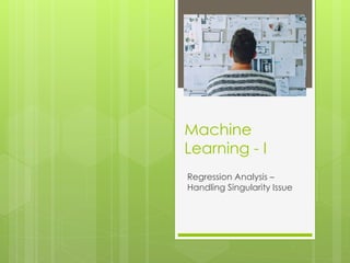 Machine
Learning - I
Regression Analysis –
Handling Singularity Issue
 