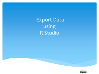 Export Data
using
R Studio
Rupak Roy
 