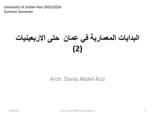 ‫ا‬
‫ﻟﺒﺪ‬
‫ا‬
‫ﻳﺎ‬
‫ا‬ ‫ت‬
‫ﻟﻤﻌﻤﺎ‬
‫ر‬
‫ﻋﻤﺎ‬ ‫ﻓﻲ‬ ‫ﻳﺔ‬
‫االربعينيات‬ ‫حتى‬ ‫ن‬
(2)
4/6/2022 1
Arch. Dania Abdel-Aziz/ Lecture 2
University of Jordan Year 2015/2016
Summer Semester
Arch. Dania Abdel-Aziz
 