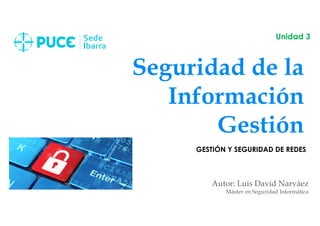 Seguridad de la
Información
Gestión
Autor: Luis David Narváez
Máster en Seguridad Informática
Unidad 3
GESTIÓN Y SEGURIDAD DE REDES
 