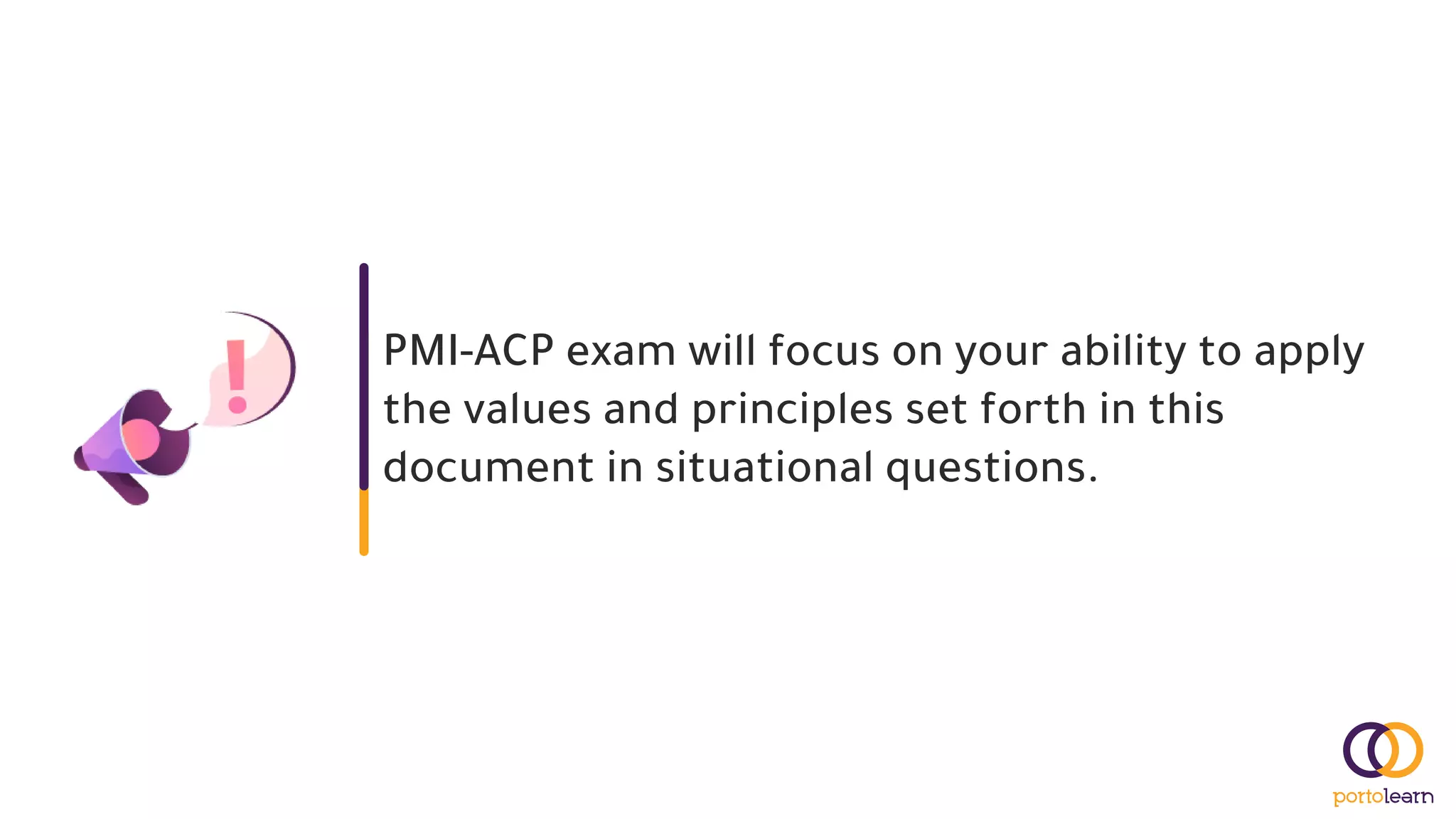 PMI-ACP exam will focus on your ability to apply
the values and principles set forth in this
document in situational questions.