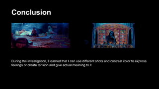 Conclusion
During the investigation, I learned that I can use different shots and contrast color to express
feelings or create tension and give actual meaning to it.
 