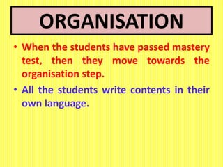 ORGANISATION
• When the students have passed mastery
test, then they move towards the
organisation step.
• All the students write contents in their
own language.
 