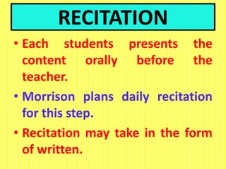 RECITATION
• Each students presents the
content orally before the
teacher.
• Morrison plans daily recitation
for this step.
• Recitation may take in the form
of written.
 