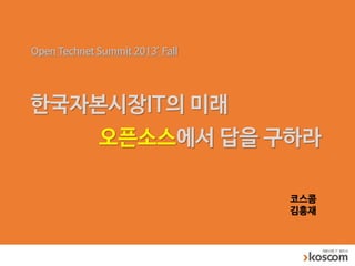 Open Technet Summit 2013’ Fall

한국자본시장IT의 미래
오픈소스에서 답을 구하라
코스콤
김흥재

 