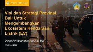 Visi dan Strategi Provinsi
Bali Untuk
Mengembangkan
Ekosistem Kendaraan
Listrik (EV)
8 Februari 2022
Dinas Perhubungan Provinsi Bali
 