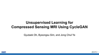 Unsupervised Learning for
Compressed Sensing MRI Using CycleGAN
Gyutaek Oh, Byeongsu Sim, and Jong Chul Ye
 