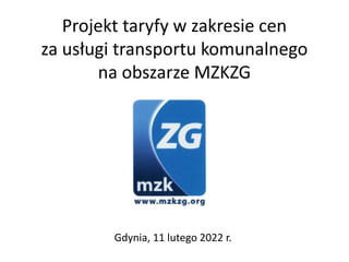 Projekt taryfy w zakresie cen
za usługi transportu komunalnego
na obszarze MZKZG
Gdynia, 11 lutego 2022 r.
 
