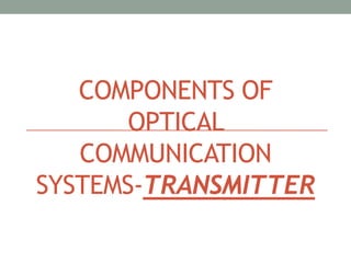 COMPONENTS OF
OPTICAL
COMMUNICATION
SYSTEMS-TRANSMITTER
 