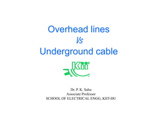 Overhead lines
Underground cable
Dr. P. K. Sahu
Associate Professor
SCHOOL OF ELECTRICAL ENGG, KIIT-DU
 