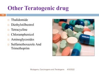 Other Teratogenic drug
104
 Thalidomide
 Diethylstilbestrol
 Tetracycline
 Chloramphenicol
 Aminoglycosides
 Sulfamethoxazole And
Trimethoprim
4/5/2022
Mutagens, Carcinogens and Teratogens
 