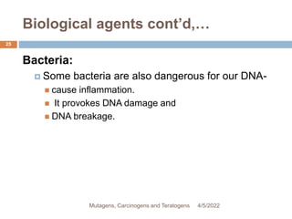 Biological agents cont’d,…
25
Bacteria:
 Some bacteria are also dangerous for our DNA-
 cause inflammation.
 It provokes DNA damage and
 DNA breakage.
4/5/2022
Mutagens, Carcinogens and Teratogens
 