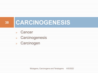  Cancer
 Carcinogenesis
 Carcinogen
CARCINOGENESIS
38
4/5/2022
Mutagens, Carcinogens and Teratogens
 