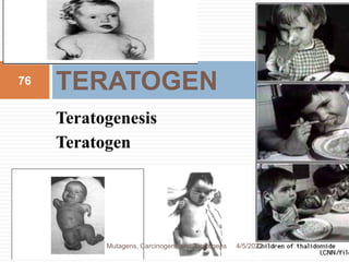 Teratogenesis
Teratogen
TERATOGEN
76
4/5/2022
Mutagens, Carcinogens and Teratogens
 