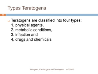 Types Teratogens
88
 Teratogens are classified into four types:
1. physical agents,
2. metabolic conditions,
3. infection and
4. drugs and chemicals
4/5/2022
Mutagens, Carcinogens and Teratogens
 