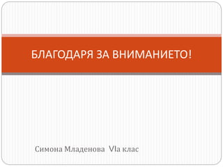 Симона Младенова VIа клас
БЛАГОДАРЯ ЗА ВНИМАНИЕТО!
 