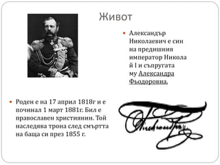Живот
 Александър
Николаевич е син
на предишния
император Никола
й I и съпругата
му Александра
Фьодоровна.
 Роден е на 1...