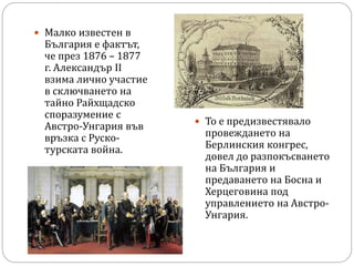  Малко известен в
България е фактът,
че през 1876 – 1877
г. Александър II
взима лично участие
в сключването на
тайно Райх...