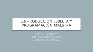 3.6 PRODUCCIÓN ESBELTA Y
PROGRAMACIÓN MAESTRA
Gestión de la producción ll
Ingeniería en Gestión Empresarial
Sandy Gabriela Ramírez Delgado
 