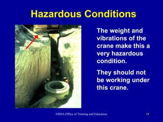 OSHA Office of Training and Education 18
Hazardous Conditions
The weight and
vibrations of the
crane make this a
very hazardous
condition.
They should not
be working under
this crane.
 