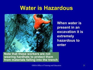 OSHA Office of Training and Education 21
Water is Hazardous
When water is
present in an
excavation it is
extremely
hazardous to
enter
Note that these workers are not
wearing hardhats to protect them
from materials falling into the trench
 