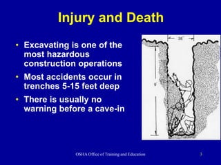 OSHA Office of Training and Education 3
Injury and Death
• Excavating is one of the
most hazardous
construction operations
• Most accidents occur in
trenches 5-15 feet deep
• There is usually no
warning before a cave-in
 