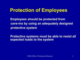 OSHA Office of Training and Education 6
Protection of Employees
Employees should be protected from
cave-ins by using an adequately designed
protective system
Protective systems must be able to resist all
expected loads to the system
 