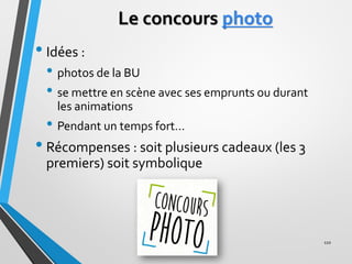 Le concours photo
• Idées :
• photos de la BU
• se mettre en scène avec ses emprunts ou durant
les animations
• Pendant un...