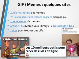 GIF / Memes : quelques sites
• Guide marketing des memes
• Pour regarder des chatons mignons mais pas que
• 3 générateurs ...