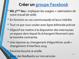 Créer un groupe Facebook
• Bib 3ème lieu : impliquer les usagers + valorisation de
notre travail de veille
• En fonction c...