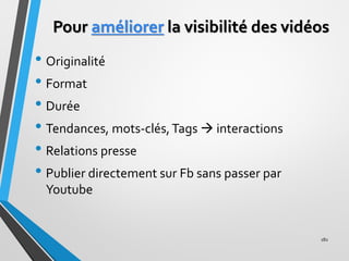 Pour améliorer la visibilité des vidéos
• Originalité
• Format
• Durée
• Tendances, mots-clés,Tags → interactions
• Relati...