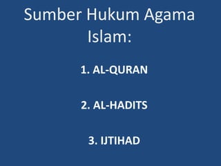 Sumber Hukum Agama
Islam:
1. AL-QURAN
2. AL-HADITS
3. IJTIHAD
 