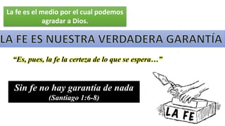 La fe es el medio por el cual podemos
agradar a Dios.
“Es, pues, la fe la certeza de lo que se espera…”
Sin fe no hay garantía de nada
(Santiago 1:6-8)
 