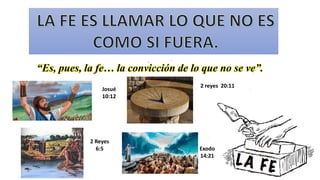 “Es, pues, la fe… la convicción de lo que no se ve”.
2 reyes 20:11
Josué
10:12
2 Reyes
6:5 Exodo
14:21
 