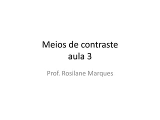Meios de contraste
aula 3
Prof. Rosilane Marques
 