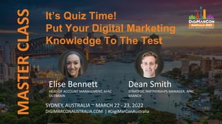 MASTER
CLASS
It’s Quiz Time!
Put Your Digital Marketing
Knowledge To The Test
SYDNEY, AUSTRALIA ~ MARCH 22 - 23, 2022
DIGIMARCONAUSTRALIA.COM | #DigiMarConAustralia
Elise Bennett
HEAD OF ACCOUNT MANAGEMENT, APAC
OUTBRAIN
Dean Smith
STRATEGIC PARTNERSHIPS MANAGER, APAC
BRANCH
 