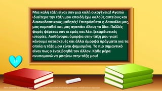 ΠΗΓΗ ΕΙΚΟΝΑΣ·https://www.google.com/url?sa=i&url=https%3A%2F%2Fwallpaperaccess.com%2Fcartoon-classroom
14
Μια καλή τάξη είναι σαν μια καλή οικογένεια! Αγαπώ
ιδιαίτερα την τάξη μου επειδή έχω καλούς,αστείους και
διασκεδαστικούς μαθητές! Επιπρόσθετα η δασκάλα μας,
μας συμπαθεί και μας αγαπάει όλους το ίδιο. Πολλές
φορές φέρεται σαν κι εμάς και λέει ξεκαρδιστικές
ιστορίες. Αισθάνομαι όμορφα στην τάξη μου γιατί
κάνουμε κατασκευές και άλλα όμορφα πράγματα για τα
οποία η τάξη μου είναι φημισμένη. Το πιο σημαντικό
είναι πως ο ένας βοηθά τον άλλον. Κάθε μέρα
ανυπομονώ να μπαίνω στην τάξη μου!
 