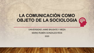 LA COMUNICACIÓN COMO
OBJETO DE LA SOCIOLOGIA
UNIVERSIDAD JAIME BAUSATE Y MEZA
MARIO RUBÉN GONZALES RÍOS
2020
 