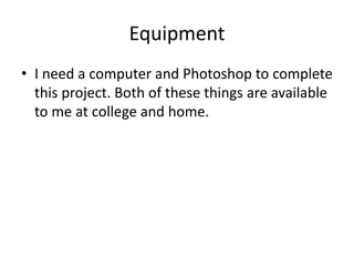 Equipment
• I need a computer and Photoshop to complete
this project. Both of these things are available
to me at college and home.
 