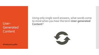 User-
Generated
Content
Using only single word answers, what words come
to mind when you hear the term User-generated
Content?
Whiteboard graffiti
 